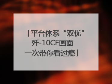 平台体系“双优” 歼-10CE画面一次带你看过瘾