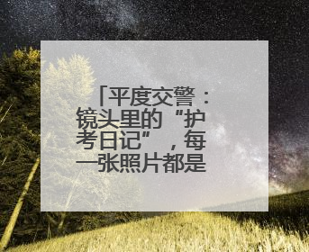平度交警：镜头里的“护考日记”，每一张照片都是无声的守护