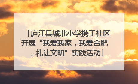 庐江县城北小学携手社区开展“我爱我家，我爱合肥，礼让文明”实践活动