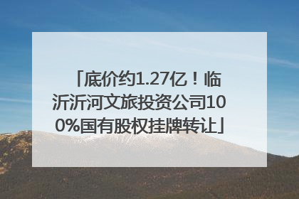 底价约1.27亿！临沂沂河文旅投资公司100%国有股权挂牌转让