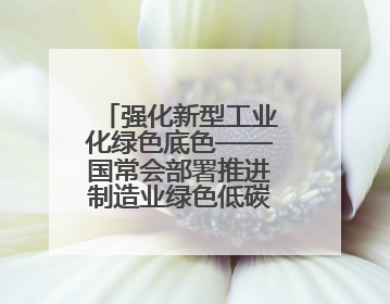 强化新型工业化绿色底色——国常会部署推进制造业绿色低碳发展