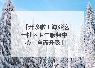 开诊啦！海淀这一社区卫生服务中心，全面升级