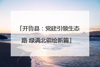 开鲁县：党建引领生态路 绿满北疆绘新篇