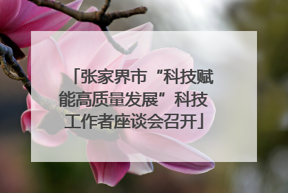 张家界市“科技赋能高质量发展”科技工作者座谈会召开