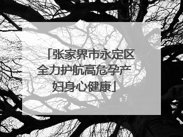 张家界市永定区全力护航高危孕产妇身心健康