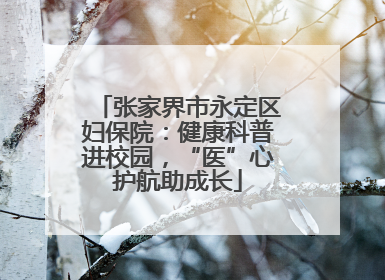 张家界市永定区妇保院：健康科普进校园，“医”心护航助成长