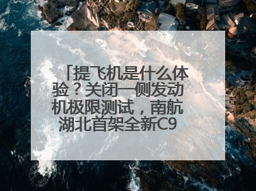 提飞机是什么体验？关闭一侧发动机极限测试，南航湖北首架全新C909入列