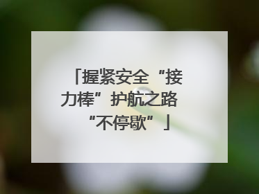 握紧安全“接力棒”护航之路“不停歇”