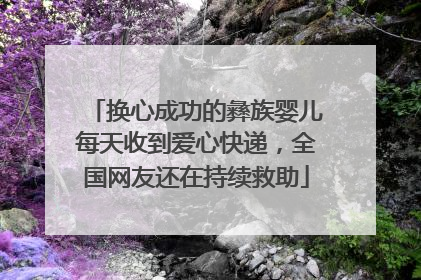 换心成功的彝族婴儿每天收到爱心快递，全国网友还在持续救助