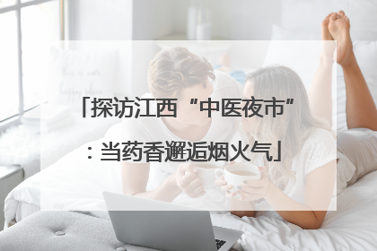 探访江西“中医夜市”：当药香邂逅烟火气