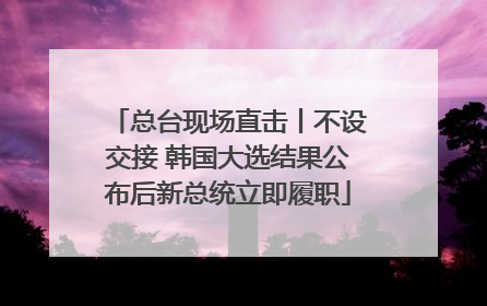 总台现场直击丨不设交接 韩国大选结果公布后新总统立即履职