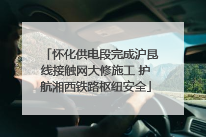 怀化供电段完成沪昆线接触网大修施工 护航湘西铁路枢纽安全
