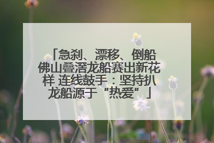 急刹、漂移、倒船 佛山叠滘龙船赛出新花样 连线鼓手：坚持扒龙船源于“热爱”