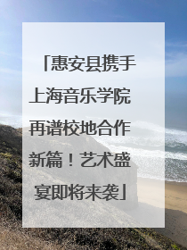 惠安县携手上海音乐学院再谱校地合作新篇！艺术盛宴即将来袭