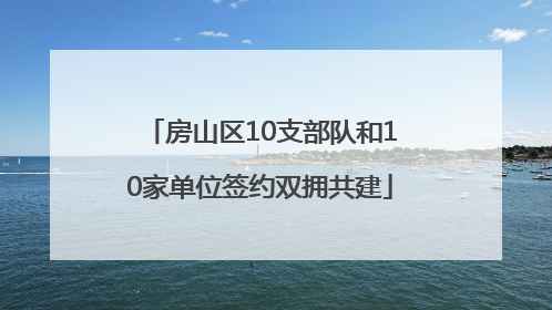 房山区10支部队和10家单位签约双拥共建