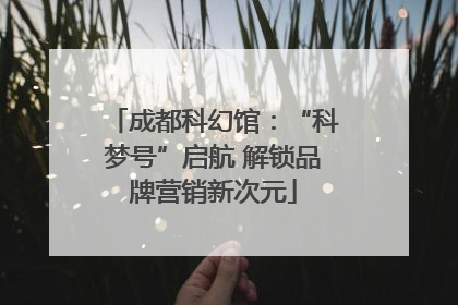成都科幻馆：“科梦号”启航 解锁品牌营销新次元