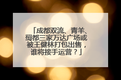 成都双流、青羊、蜀都三家万达广场或被王健林打包出售，谁将接手运营？