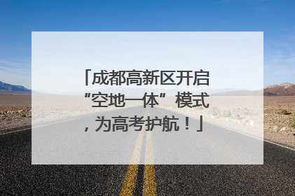 成都高新区开启“空地一体”模式，为高考护航！