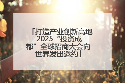 打造产业创新高地 2025“投资成都”全球招商大会向世界发出邀约