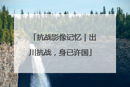 抗战影像记忆｜出川抗战，身已许国