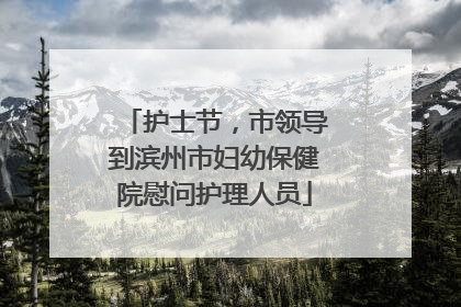 护士节，市领导到滨州市妇幼保健院慰问护理人员