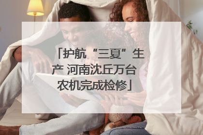 护航“三夏”生产 河南沈丘万台农机完成检修