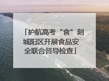 护航高考“食”刻 城阳区开展食品安全联合督导检查