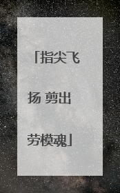 指尖飞扬 剪出劳模魂