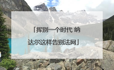 挥别一个时代 纳达尔这样告别法网