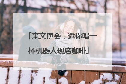 来文博会,邀你喝一杯机器人现磨咖啡