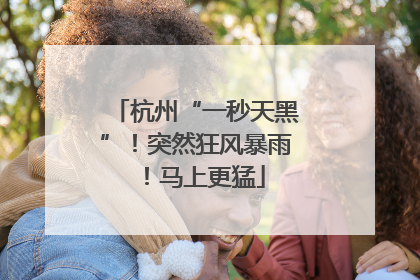 杭州“一秒天黑”！突然狂风暴雨！马上更猛
