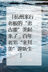 杭州米行老板的“老古董”美起来了，百年老宅“来其美”迎新生