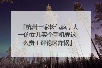杭州一家长气疯，大一的女儿买个手机壳这么贵！评论区炸锅