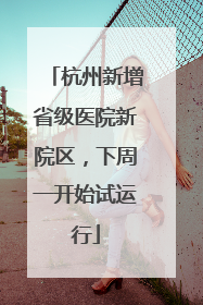 杭州新增省级医院新院区，下周一开始试运行