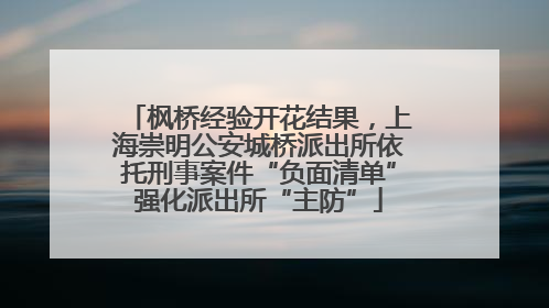 枫桥经验开花结果，上海崇明公安城桥派出所依托刑事案件“负面清单”强化派出所“主防”