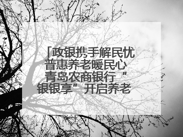 政银携手解民忧 普惠养老暖民心 青岛农商银行“银银享”开启养老新模式