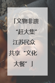文物非遗“赶大集” 江苏民众共享“文化大餐”