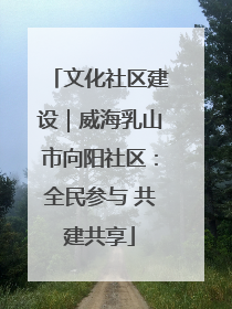 文化社区建设｜威海乳山市向阳社区：全民参与 共建共享