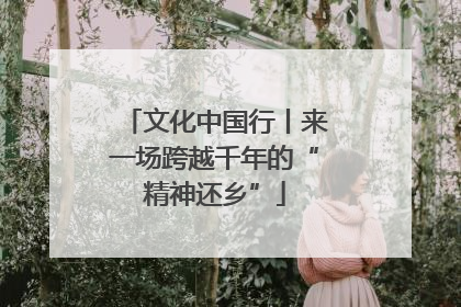 文化中国行丨来一场跨越千年的“精神还乡”