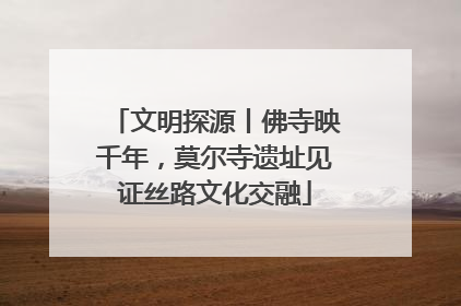 文明探源丨佛寺映千年，莫尔寺遗址见证丝路文化交融