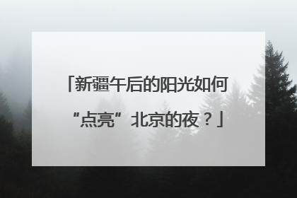 新疆午后的阳光如何“点亮”北京的夜？