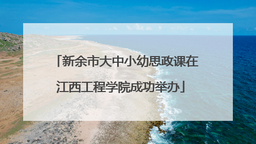 新余市大中小幼思政课在江西工程学院成功举办