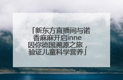 新东方直播间与诺香麻麻开启inne因你德国溯源之旅，验证儿童科学营养