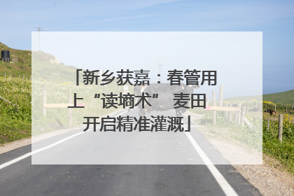 新乡获嘉：春管用上“读墒术” 麦田开启精准灌溉