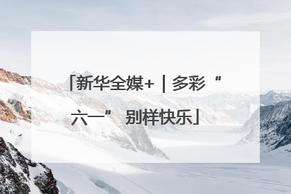 新华全媒+｜多彩“六一” 别样快乐