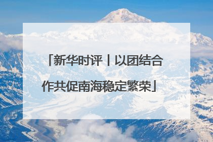 新华时评丨以团结合作共促南海稳定繁荣