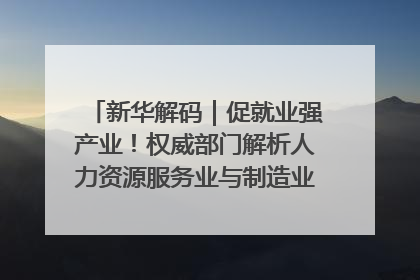 新华解码｜促就业强产业！权威部门解析人力资源服务业与制造业融合发展试点
