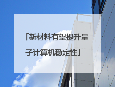 新材料有望提升量子计算机稳定性