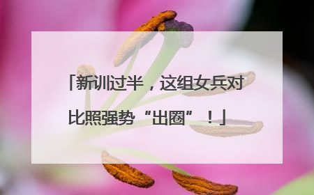 新训过半，这组女兵对比照强势“出圈”！