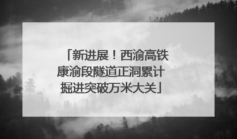 新进展！西渝高铁康渝段隧道正洞累计掘进突破万米大关